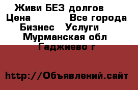 Живи БЕЗ долгов ! › Цена ­ 1 000 - Все города Бизнес » Услуги   . Мурманская обл.,Гаджиево г.